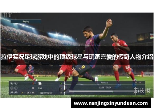 拉伊实况足球游戏中的顶级球星与玩家喜爱的传奇人物介绍