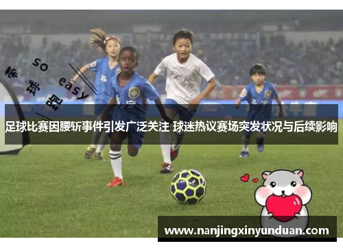 足球比赛因腰斩事件引发广泛关注 球迷热议赛场突发状况与后续影响